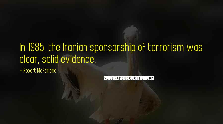 Robert McFarlane Quotes: In 1985, the Iranian sponsorship of terrorism was clear, solid evidence.