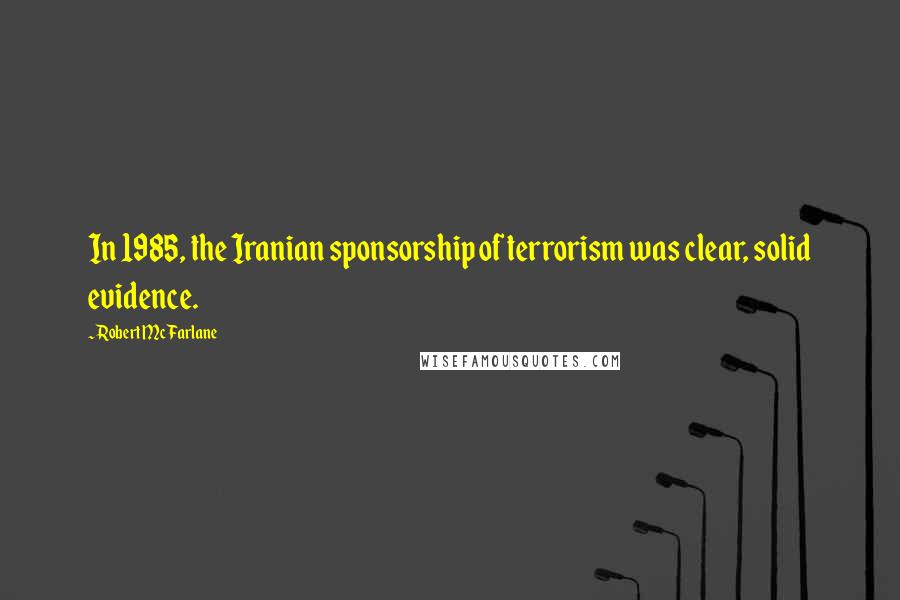 Robert McFarlane Quotes: In 1985, the Iranian sponsorship of terrorism was clear, solid evidence.