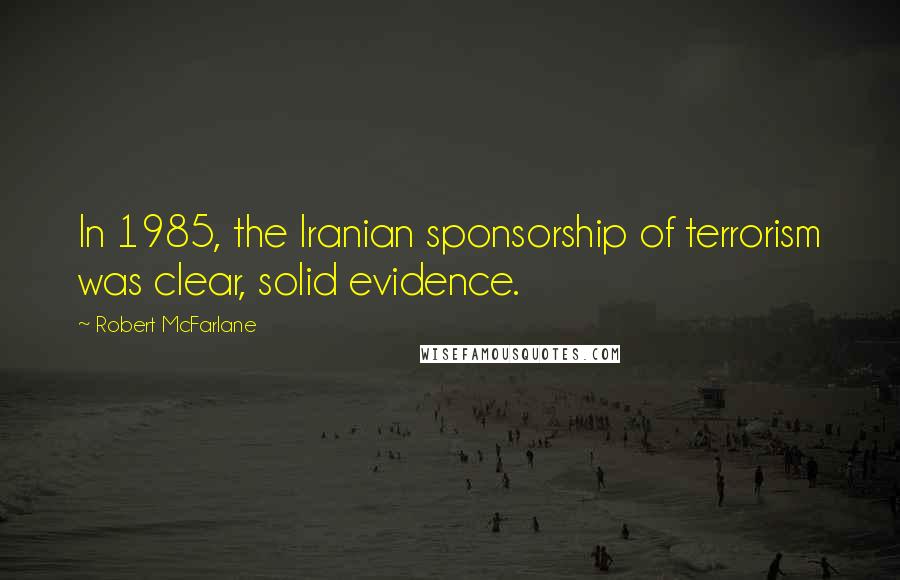 Robert McFarlane Quotes: In 1985, the Iranian sponsorship of terrorism was clear, solid evidence.