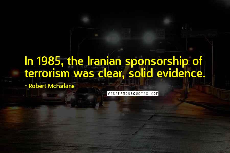 Robert McFarlane Quotes: In 1985, the Iranian sponsorship of terrorism was clear, solid evidence.