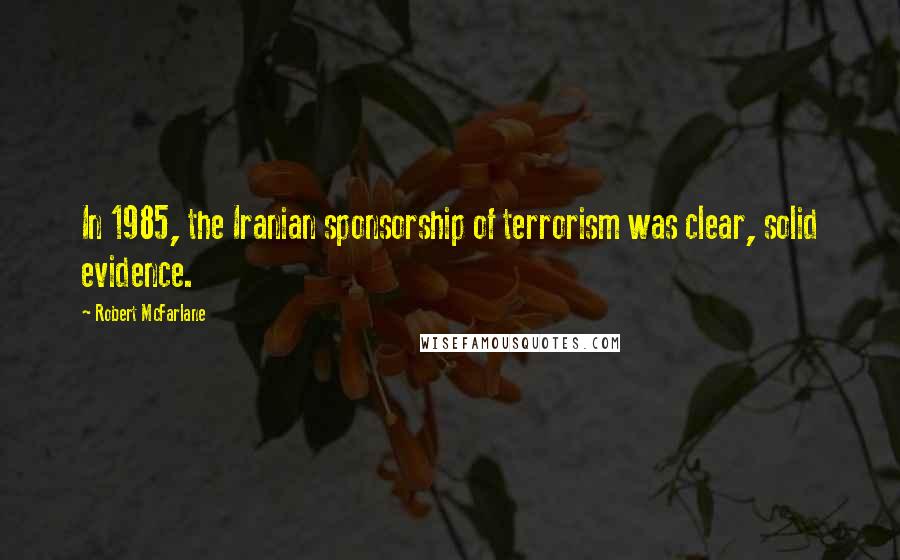 Robert McFarlane Quotes: In 1985, the Iranian sponsorship of terrorism was clear, solid evidence.