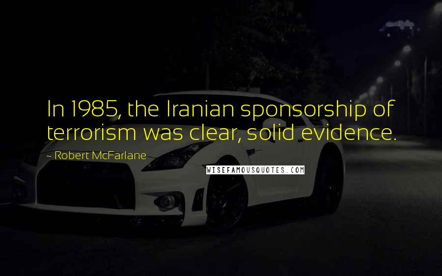 Robert McFarlane Quotes: In 1985, the Iranian sponsorship of terrorism was clear, solid evidence.