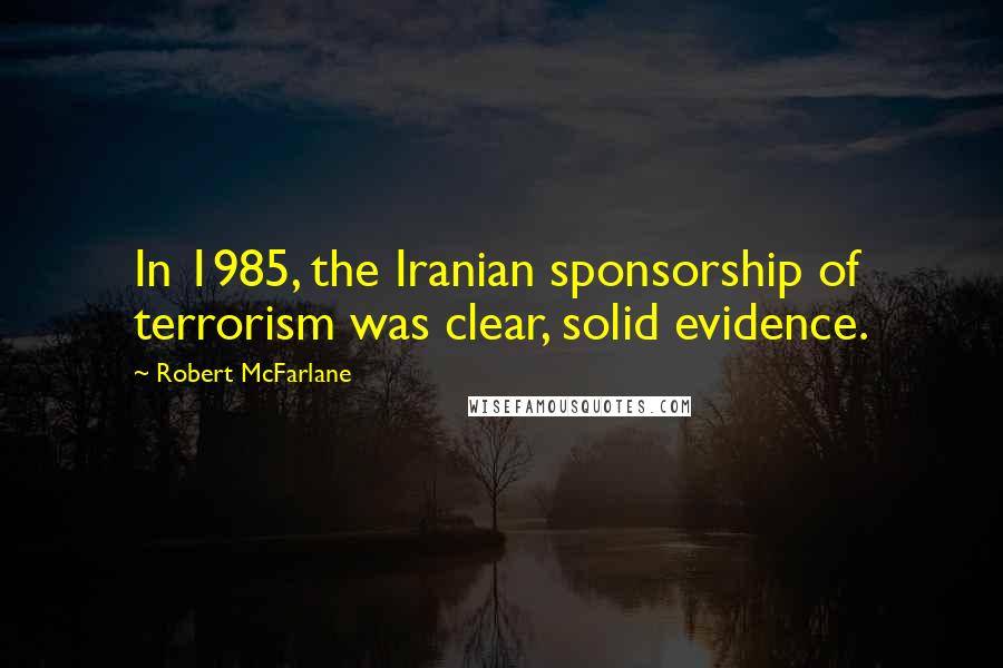 Robert McFarlane Quotes: In 1985, the Iranian sponsorship of terrorism was clear, solid evidence.