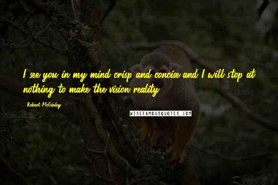 Robert McGinley Quotes: I see you in my mind crisp and concise and I will stop at nothing to make the vision reality.