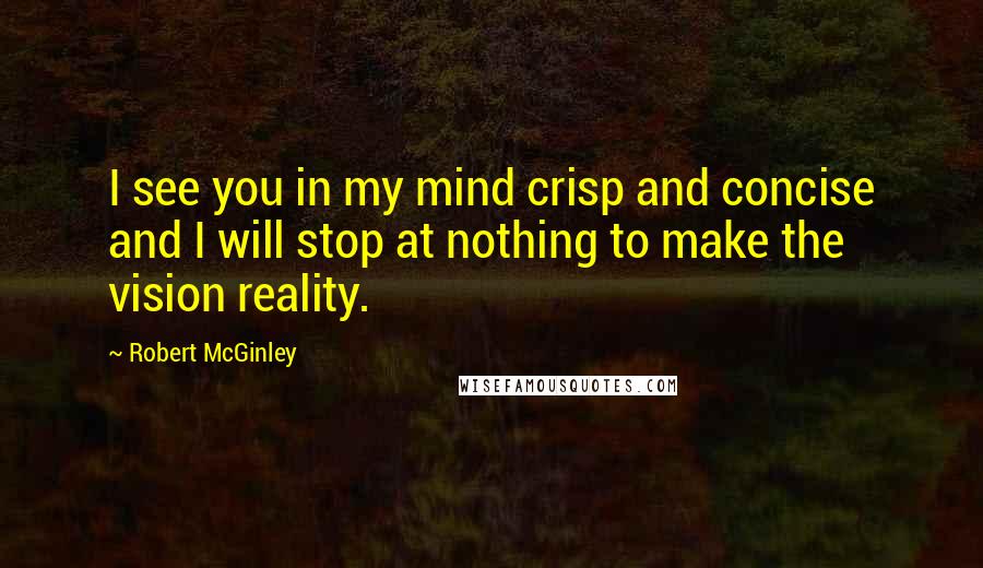 Robert McGinley Quotes: I see you in my mind crisp and concise and I will stop at nothing to make the vision reality.