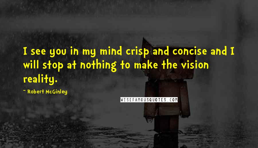 Robert McGinley Quotes: I see you in my mind crisp and concise and I will stop at nothing to make the vision reality.