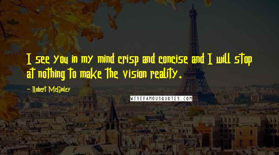 Robert McGinley Quotes: I see you in my mind crisp and concise and I will stop at nothing to make the vision reality.