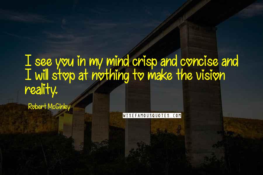 Robert McGinley Quotes: I see you in my mind crisp and concise and I will stop at nothing to make the vision reality.