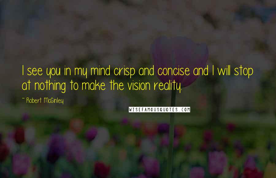 Robert McGinley Quotes: I see you in my mind crisp and concise and I will stop at nothing to make the vision reality.