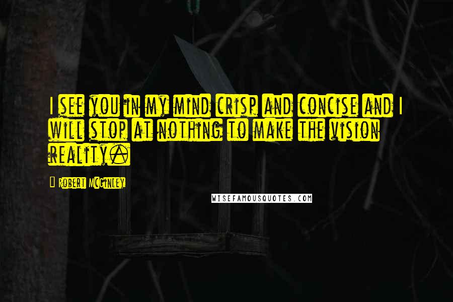 Robert McGinley Quotes: I see you in my mind crisp and concise and I will stop at nothing to make the vision reality.