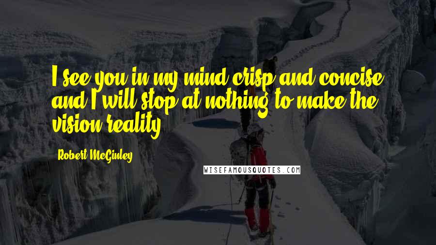 Robert McGinley Quotes: I see you in my mind crisp and concise and I will stop at nothing to make the vision reality.