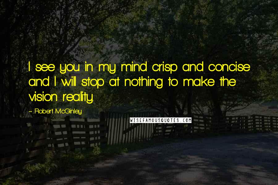Robert McGinley Quotes: I see you in my mind crisp and concise and I will stop at nothing to make the vision reality.