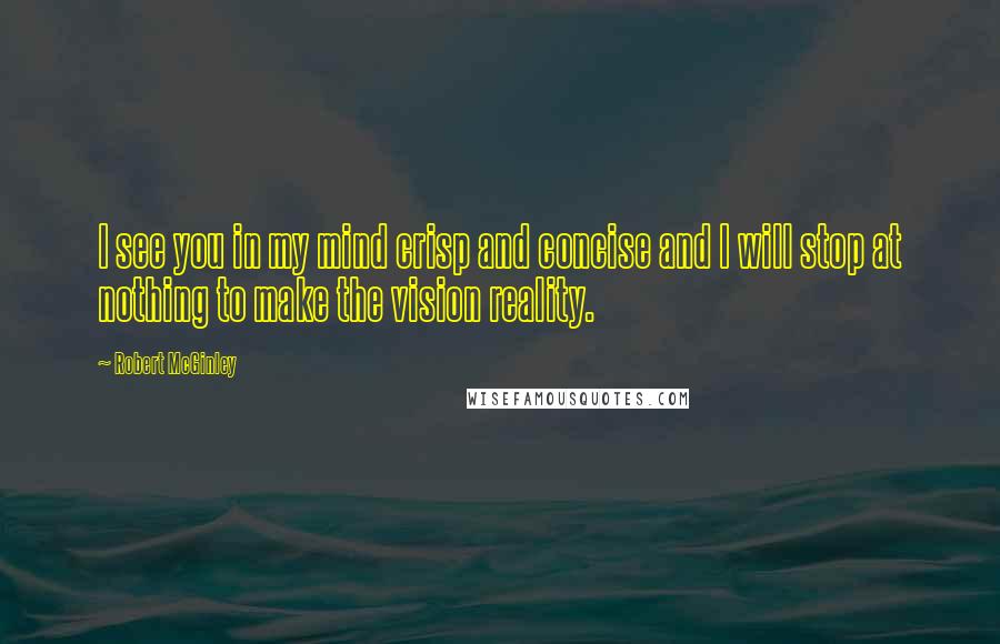 Robert McGinley Quotes: I see you in my mind crisp and concise and I will stop at nothing to make the vision reality.