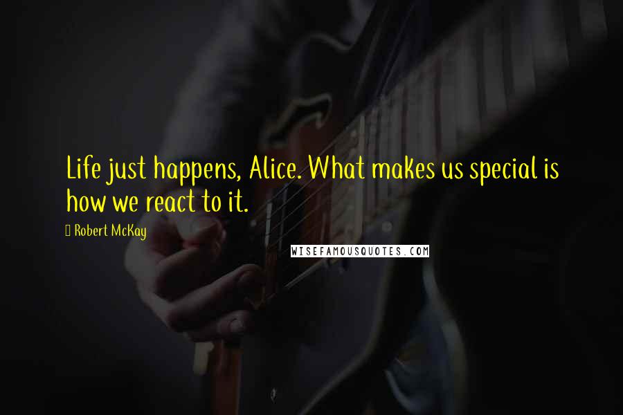 Robert McKay Quotes: Life just happens, Alice. What makes us special is how we react to it.