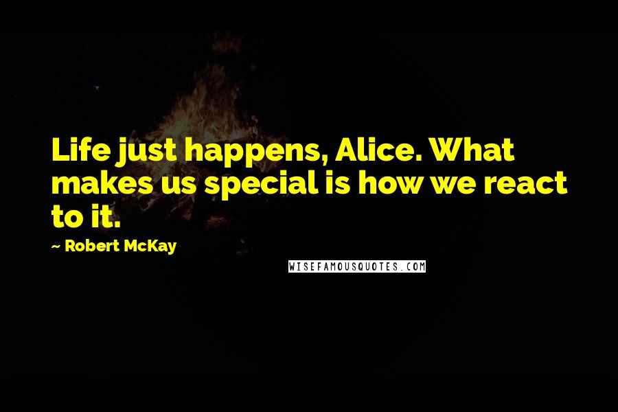 Robert McKay Quotes: Life just happens, Alice. What makes us special is how we react to it.