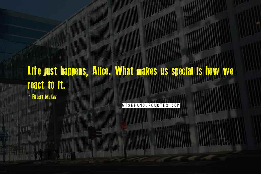 Robert McKay Quotes: Life just happens, Alice. What makes us special is how we react to it.