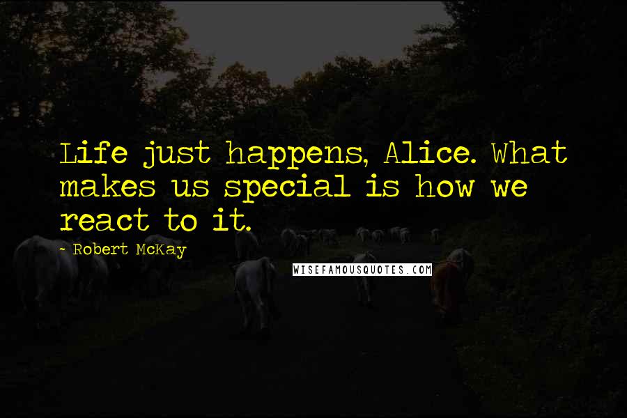 Robert McKay Quotes: Life just happens, Alice. What makes us special is how we react to it.