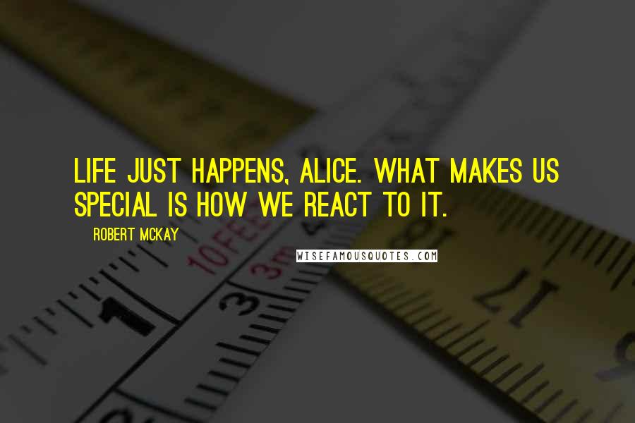 Robert McKay Quotes: Life just happens, Alice. What makes us special is how we react to it.