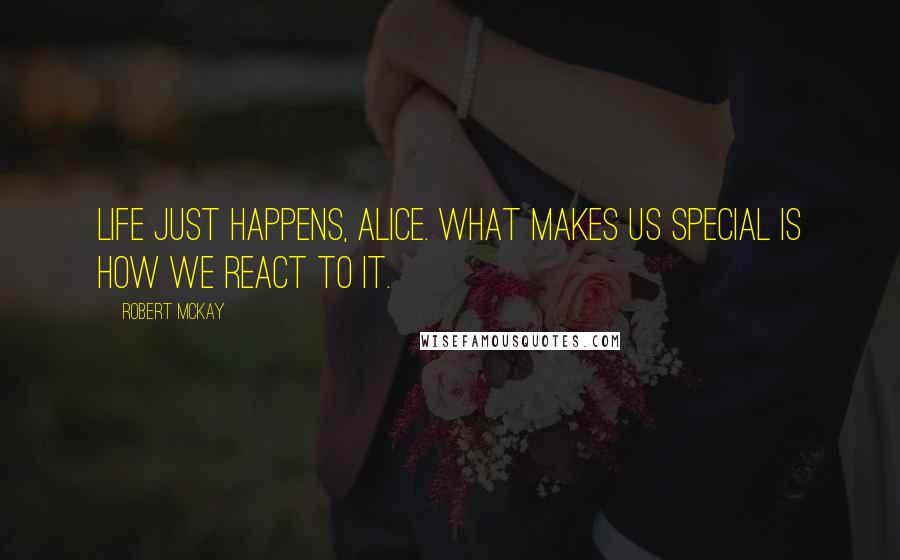 Robert McKay Quotes: Life just happens, Alice. What makes us special is how we react to it.