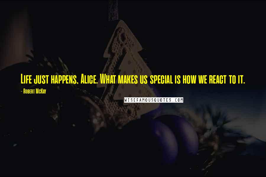 Robert McKay Quotes: Life just happens, Alice. What makes us special is how we react to it.