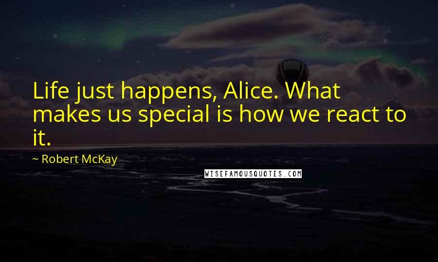 Robert McKay Quotes: Life just happens, Alice. What makes us special is how we react to it.