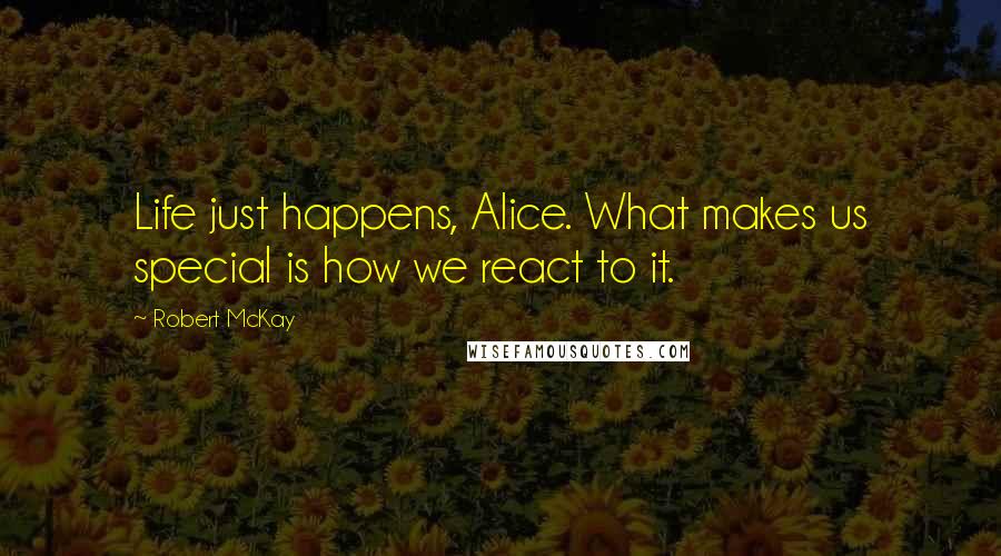 Robert McKay Quotes: Life just happens, Alice. What makes us special is how we react to it.