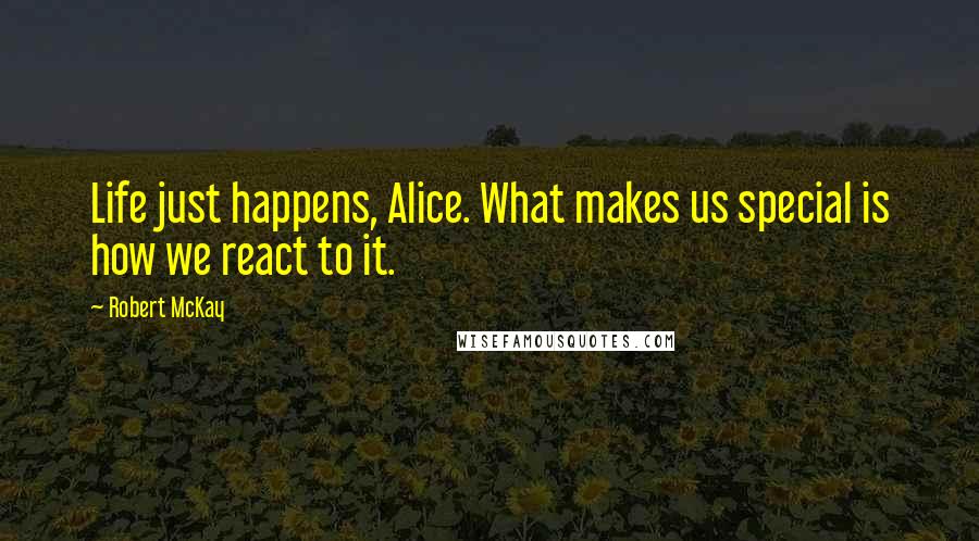 Robert McKay Quotes: Life just happens, Alice. What makes us special is how we react to it.