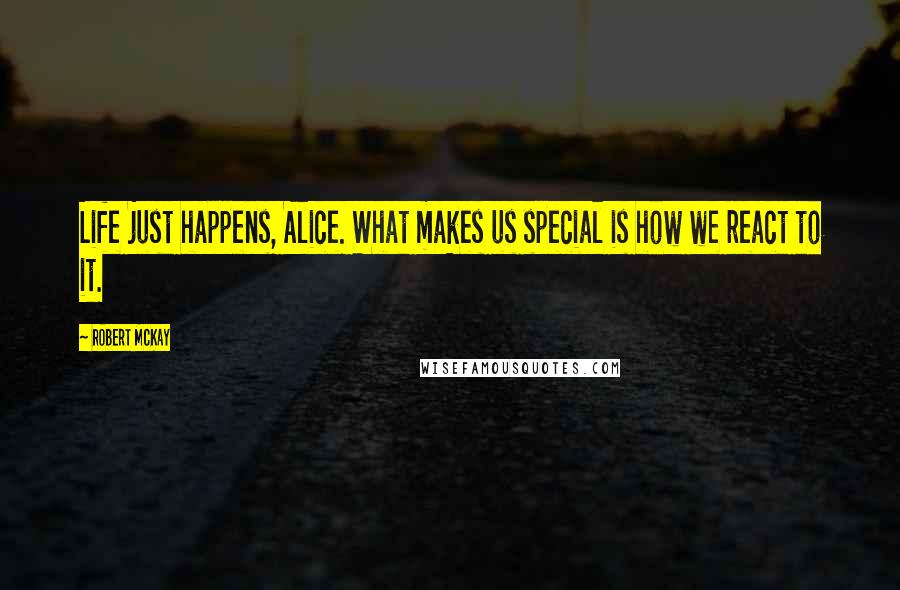 Robert McKay Quotes: Life just happens, Alice. What makes us special is how we react to it.