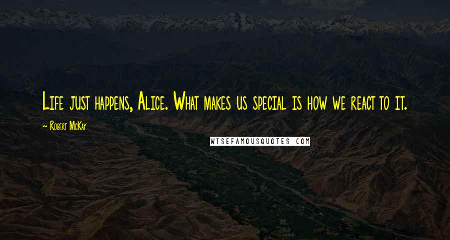 Robert McKay Quotes: Life just happens, Alice. What makes us special is how we react to it.