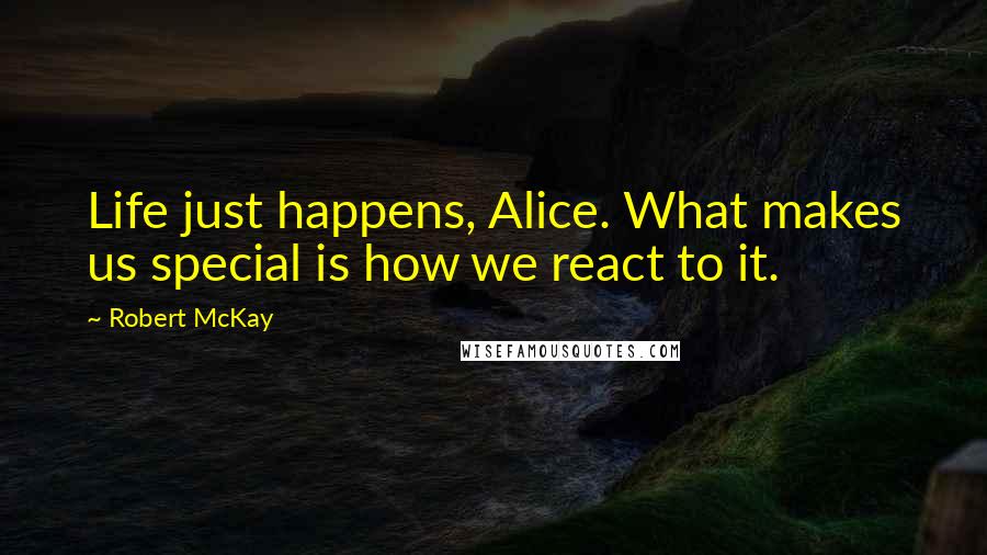 Robert McKay Quotes: Life just happens, Alice. What makes us special is how we react to it.