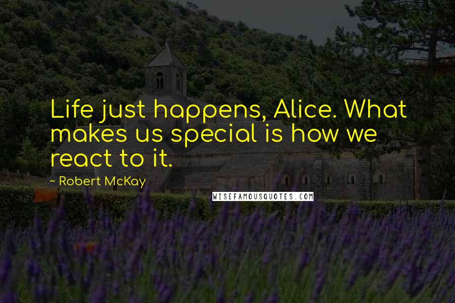 Robert McKay Quotes: Life just happens, Alice. What makes us special is how we react to it.