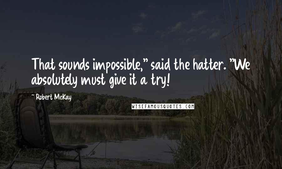 Robert McKay Quotes: That sounds impossible," said the hatter. "We absolutely must give it a try!