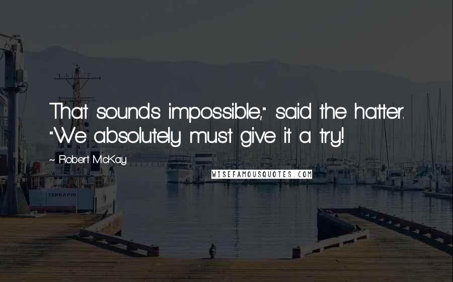 Robert McKay Quotes: That sounds impossible," said the hatter. "We absolutely must give it a try!