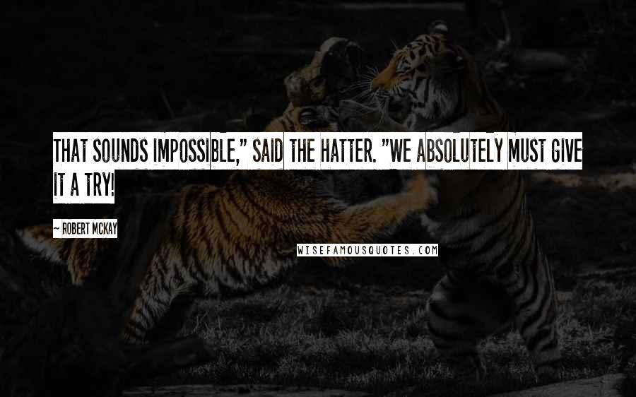 Robert McKay Quotes: That sounds impossible," said the hatter. "We absolutely must give it a try!