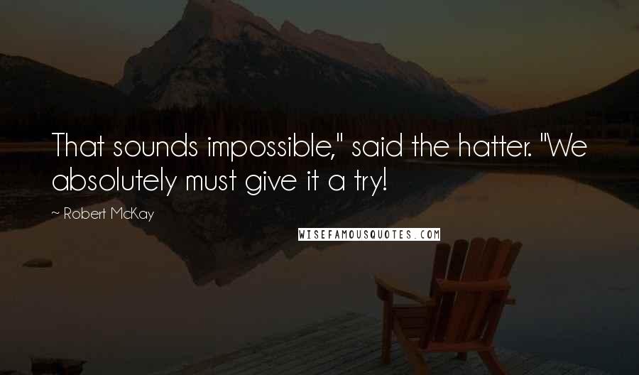 Robert McKay Quotes: That sounds impossible," said the hatter. "We absolutely must give it a try!