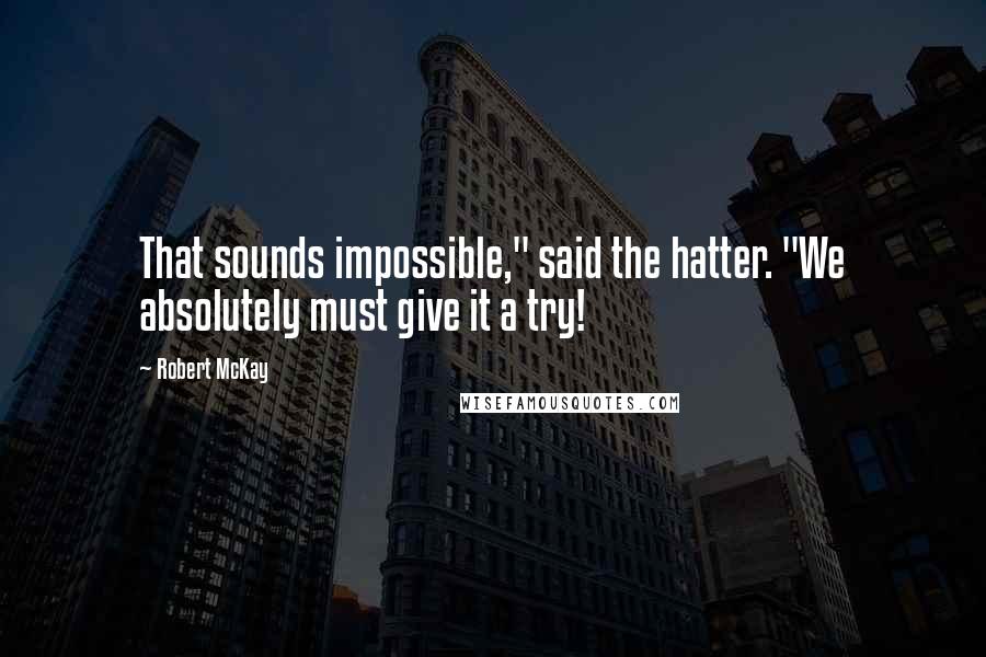 Robert McKay Quotes: That sounds impossible," said the hatter. "We absolutely must give it a try!