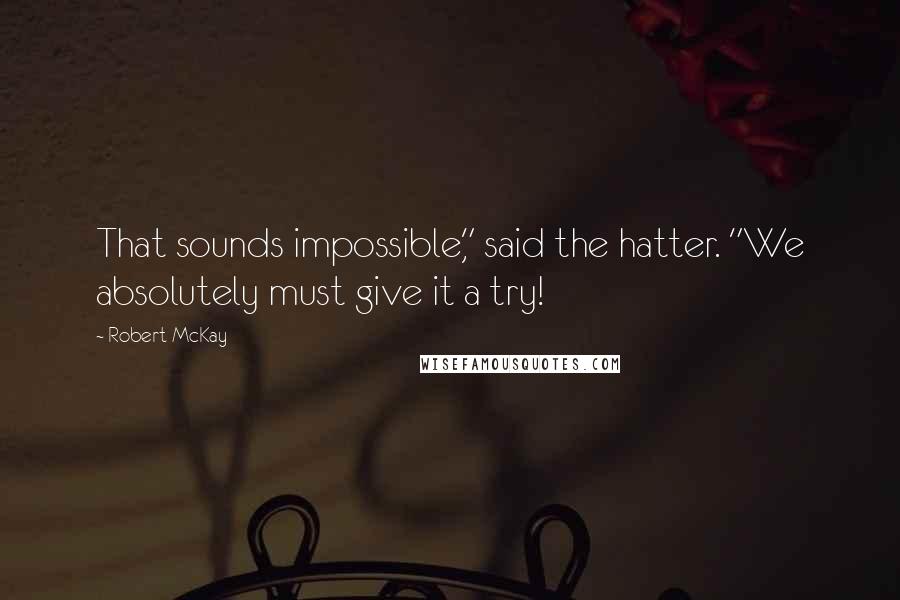 Robert McKay Quotes: That sounds impossible," said the hatter. "We absolutely must give it a try!