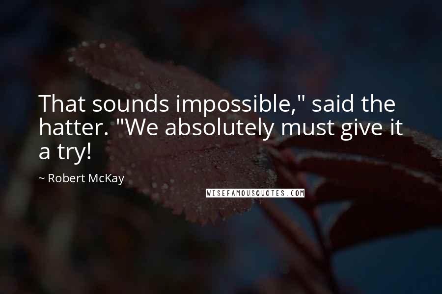 Robert McKay Quotes: That sounds impossible," said the hatter. "We absolutely must give it a try!