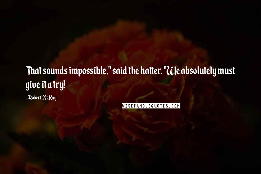 Robert McKay Quotes: That sounds impossible," said the hatter. "We absolutely must give it a try!