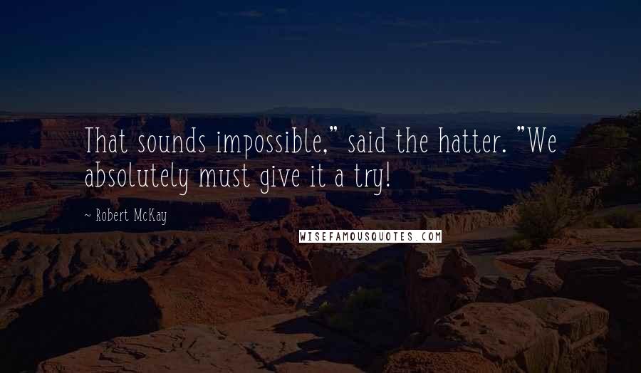 Robert McKay Quotes: That sounds impossible," said the hatter. "We absolutely must give it a try!