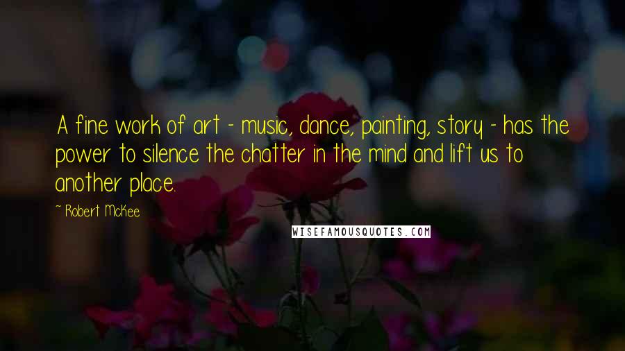 Robert McKee Quotes: A fine work of art - music, dance, painting, story - has the power to silence the chatter in the mind and lift us to another place.