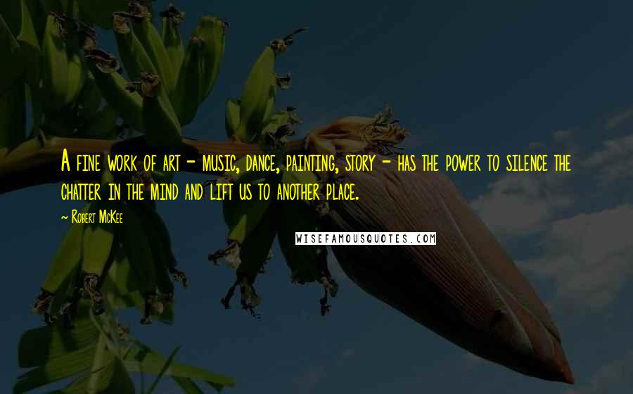 Robert McKee Quotes: A fine work of art - music, dance, painting, story - has the power to silence the chatter in the mind and lift us to another place.