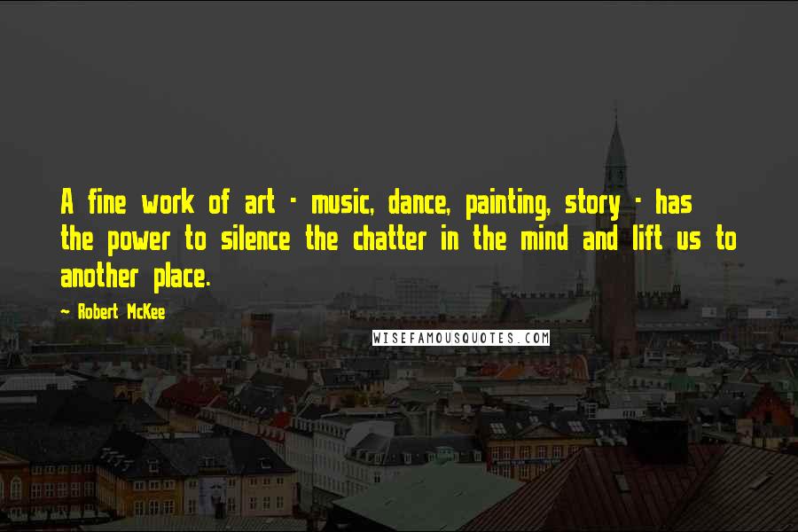 Robert McKee Quotes: A fine work of art - music, dance, painting, story - has the power to silence the chatter in the mind and lift us to another place.