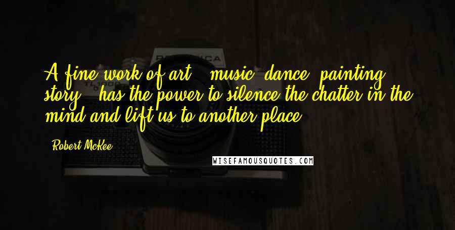 Robert McKee Quotes: A fine work of art - music, dance, painting, story - has the power to silence the chatter in the mind and lift us to another place.