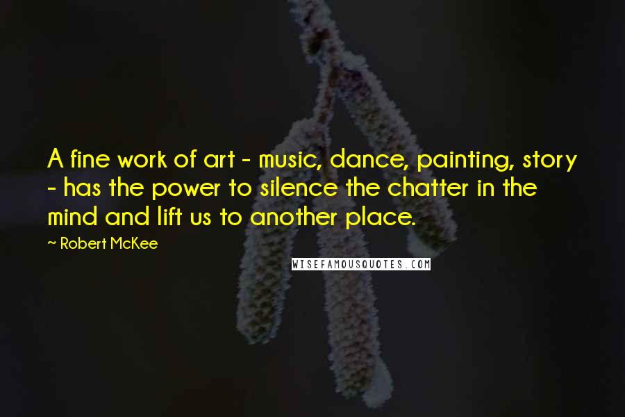 Robert McKee Quotes: A fine work of art - music, dance, painting, story - has the power to silence the chatter in the mind and lift us to another place.