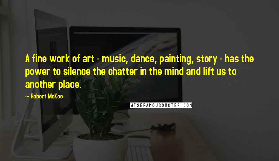 Robert McKee Quotes: A fine work of art - music, dance, painting, story - has the power to silence the chatter in the mind and lift us to another place.