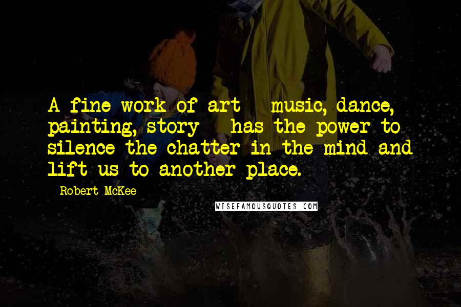 Robert McKee Quotes: A fine work of art - music, dance, painting, story - has the power to silence the chatter in the mind and lift us to another place.