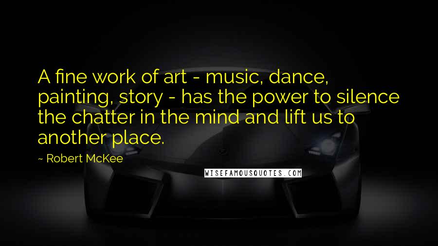 Robert McKee Quotes: A fine work of art - music, dance, painting, story - has the power to silence the chatter in the mind and lift us to another place.