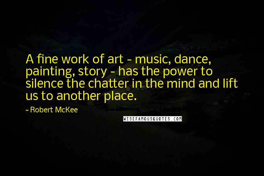 Robert McKee Quotes: A fine work of art - music, dance, painting, story - has the power to silence the chatter in the mind and lift us to another place.