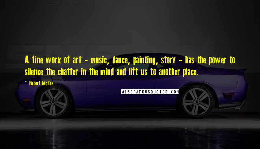 Robert McKee Quotes: A fine work of art - music, dance, painting, story - has the power to silence the chatter in the mind and lift us to another place.